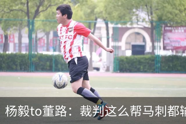 杨毅to董路：裁判这么帮马刺都输 在足球世界很罕见 除02世界杯