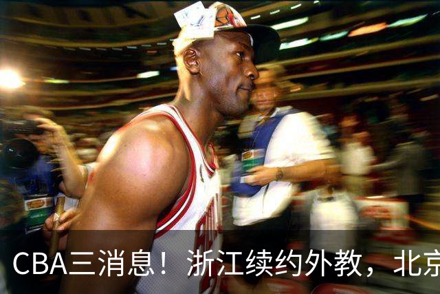 CBA三消息！浙江续约外教，北京首钢将换帅，郭艾伦张一山互动！